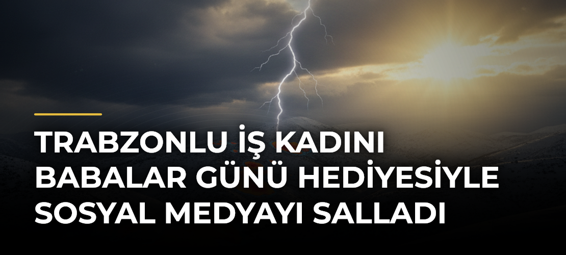 Trabzonlu İş Kadını Babalar Günü Hediyesiyle Sosyal Medyayı Salladı