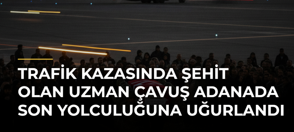 Trafik kazasında şehit olan uzman çavuş Adanada son yolculuğuna uğurlandı
