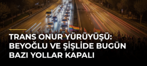 Trans Onur Yürüyüşü: Beyoğlu ve Şişlide Bugün Bazı Yollar Kapalı