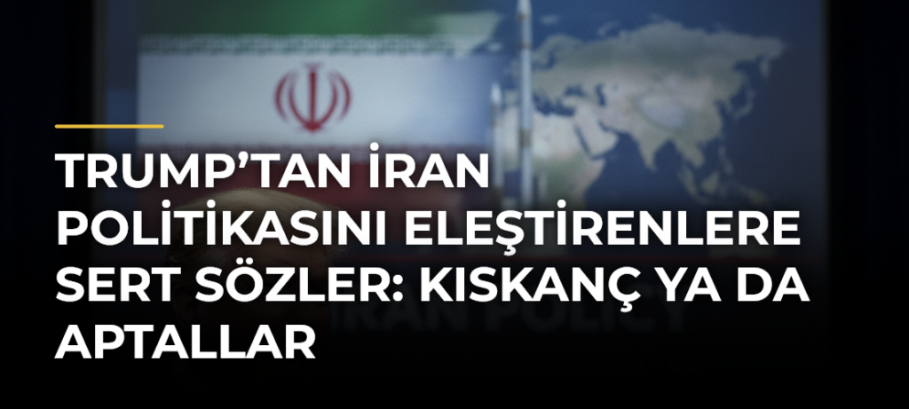 Trump’tan İran politikasını eleştirenlere sert sözler: Kıskanç ya da aptallar