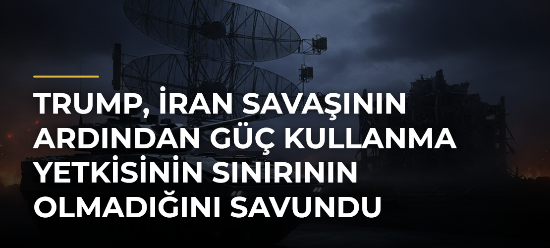 Trump, İran Savaşının Ardından Güç Kullanma Yetkisinin Sınırının Olmadığını Savundu