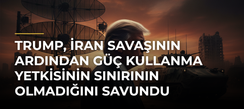 Trump, İran savaşının ardından güç kullanma yetkisinin sınırının olmadığını savundu