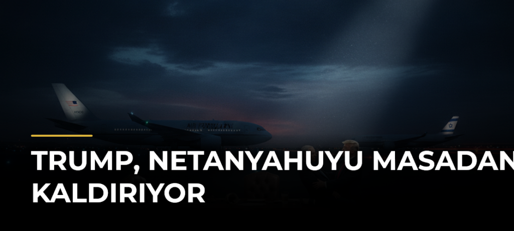Trump, Netanyahuyu Masadan Kaldırıyor