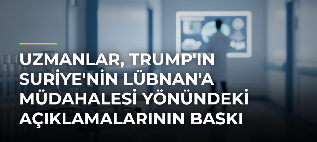 Uzmanlar, Trump’ın Suriye’nin Lübnan’a müdahalesi yönündeki açıklamalarının baskı amacı taşıdığı görüşünde