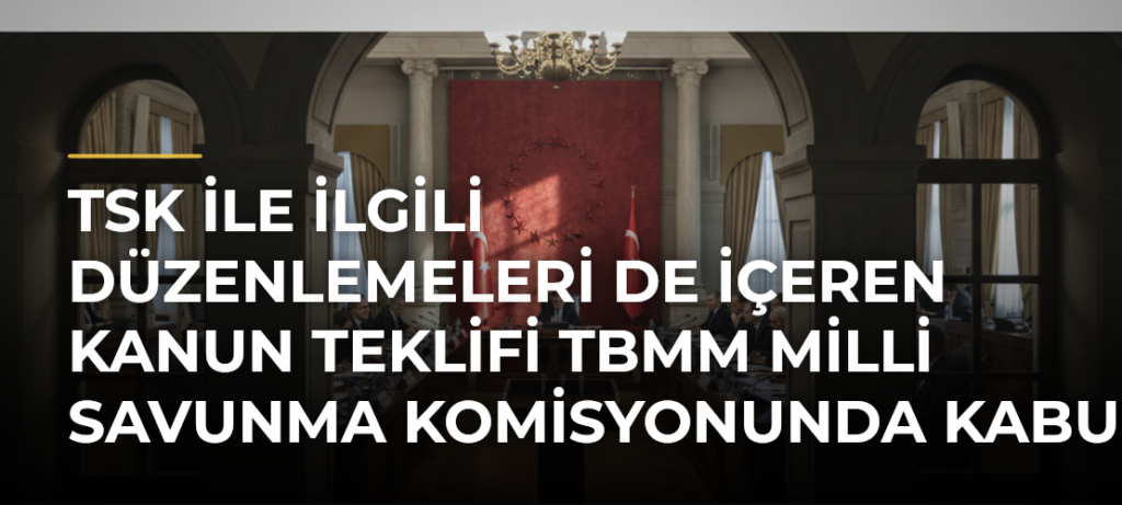 TSK ile ilgili düzenlemeleri de içeren kanun teklifi TBMM Milli Savunma Komisyonunda kabul edildi