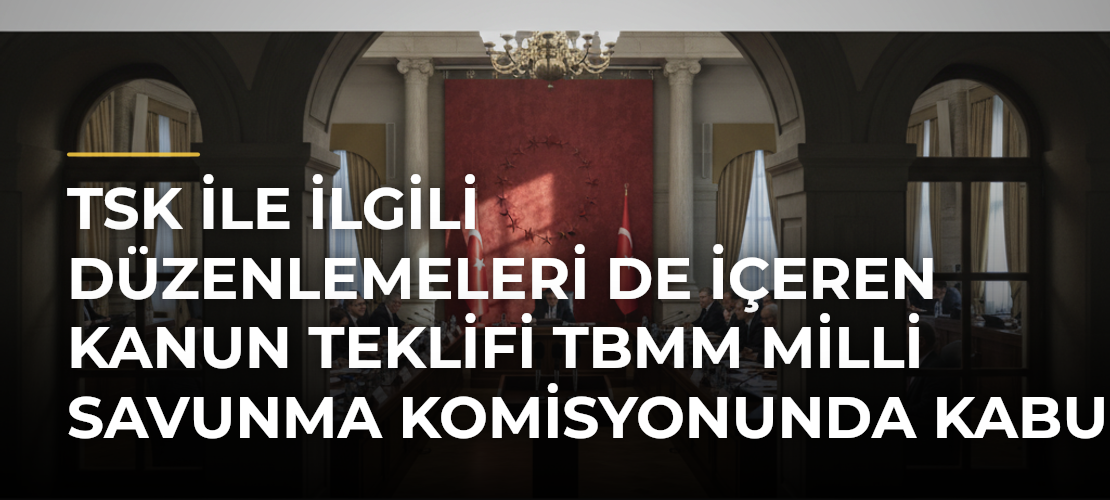 TSK ile ilgili düzenlemeleri de içeren kanun teklifi TBMM Milli Savunma Komisyonunda kabul edildi