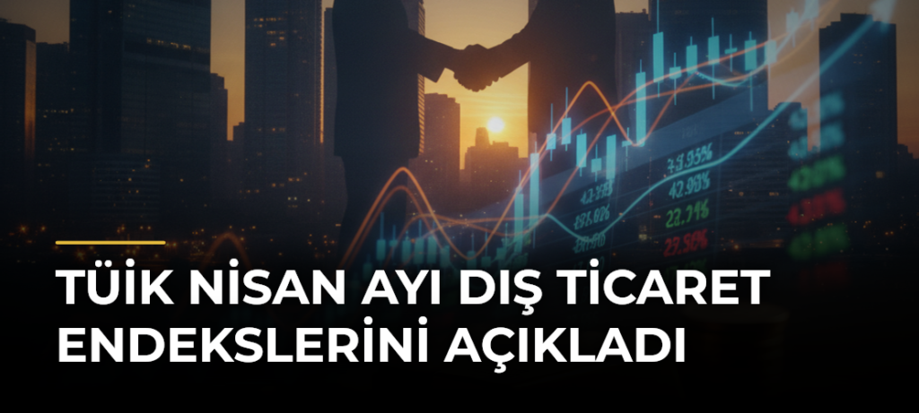 TÜİK Nisan Ayı Dış Ticaret Endekslerini Açıkladı