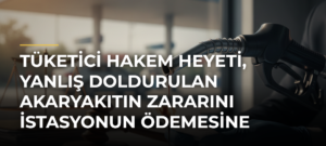 Tüketici Hakem Heyeti, yanlış doldurulan akaryakıtın zararını istasyonun ödemesine hükmetti