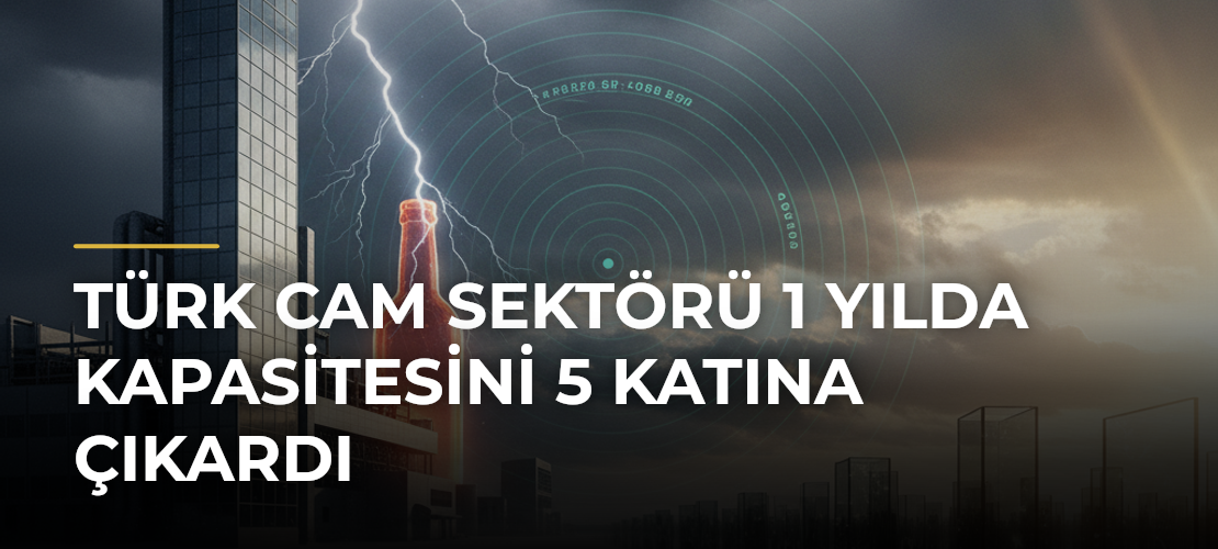 Türk cam sektörü 1 yılda kapasitesini 5 katına çıkardı - Mirat Haber