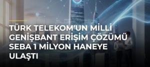 Türk Telekom’un milli genişbant erişim çözümü SEBA 1 milyon haneye ulaştı