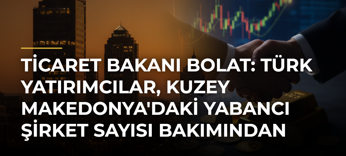 Ticaret Bakanı Bolat: Türk yatırımcılar, Kuzey Makedonya'daki yabancı şirket sayısı bakımından ilk sırada yer alıyor - Mirat Haber