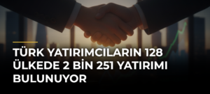 Türk Yatırımcıların 128 Ülkede 2 Bin 251 Yatırımı Bulunuyor