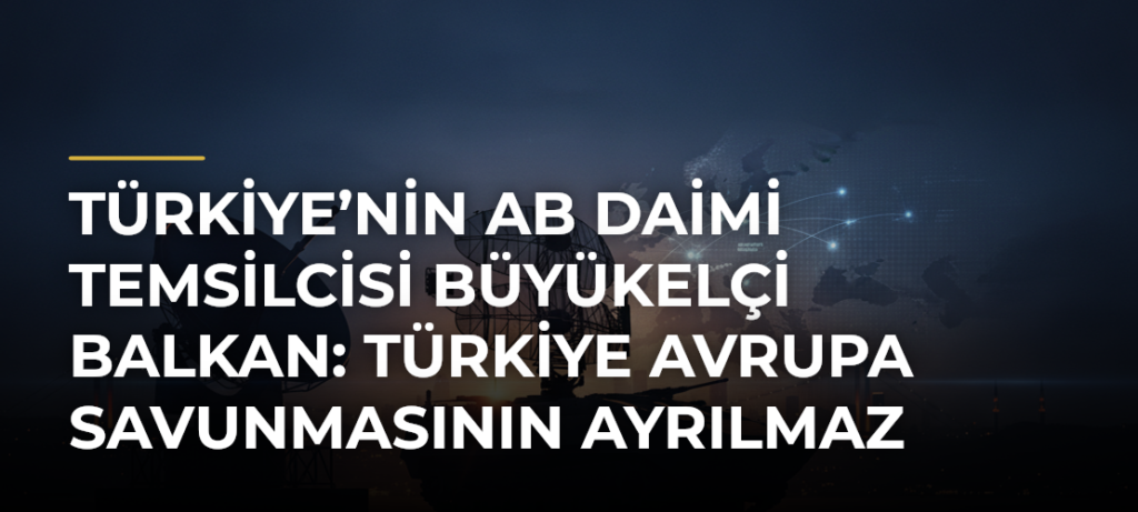 Türkiye’nin AB Daimi Temsilcisi Büyükelçi Balkan: Türkiye Avrupa savunmasının ayrılmaz parçası