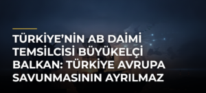 Türkiye’nin AB Daimi Temsilcisi Büyükelçi Balkan: Türkiye Avrupa savunmasının ayrılmaz parçası