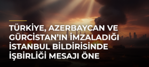 Türkiye, Azerbaycan ve Gürcistan’ın imzaladığı İstanbul Bildirisinde işbirliği mesajı öne çıkıyor