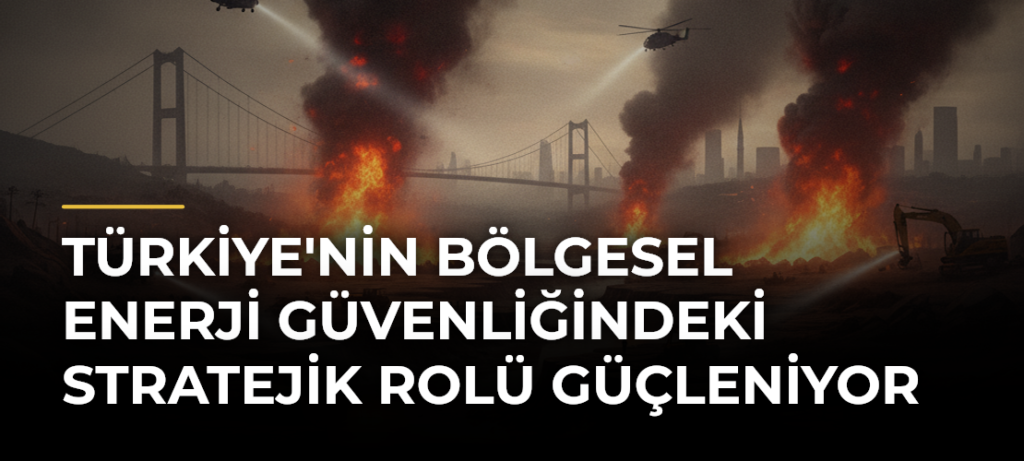 Türkiye’nin bölgesel enerji güvenliğindeki stratejik rolü güçleniyor