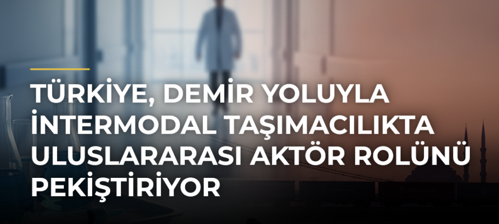 Türkiye, demir yoluyla intermodal taşımacılıkta uluslararası aktör rolünü pekiştiriyor