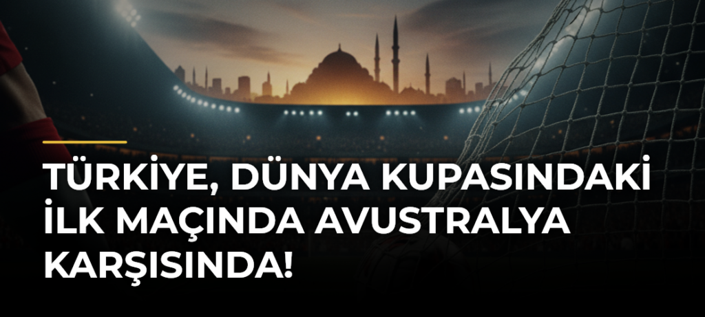 Türkiye, Dünya Kupasındaki İlk Maçında Avustralya Karşısında!