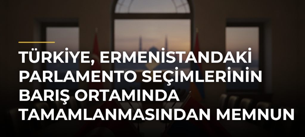 Türkiye, Ermenistandaki Parlamento Seçimlerinin Barış Ortamında Tamamlanmasından Memnun