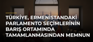 Türkiye, Ermenistandaki Parlamento Seçimlerinin Barış Ortamında Tamamlanmasından Memnun