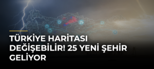 Türkiye Haritası Değişebilir! 25 Yeni Şehir Geliyor