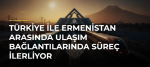 Türkiye ile Ermenistan arasında ulaşım bağlantılarında süreç ilerliyor