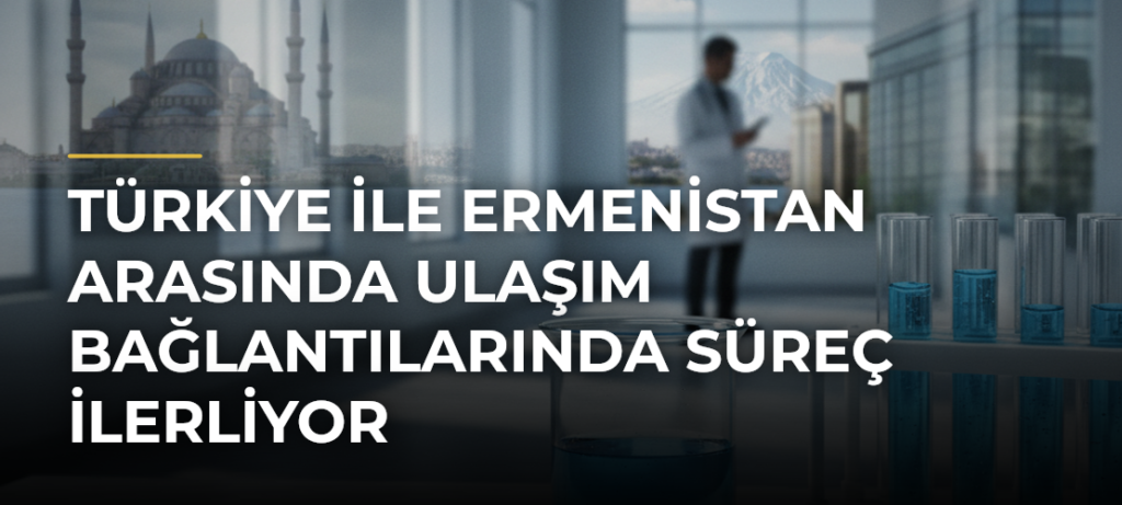 Türkiye ile Ermenistan arasında ulaşım bağlantılarında süreç ilerliyor