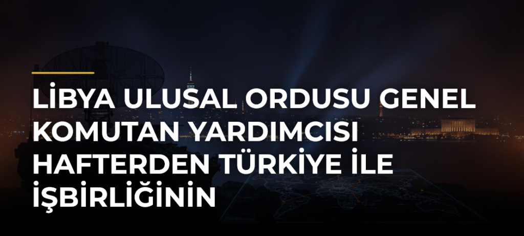 Libya Ulusal Ordusu Genel Komutan Yardımcısı Hafterden Türkiye ile işbirliğinin genişletilmesi çağrısı
