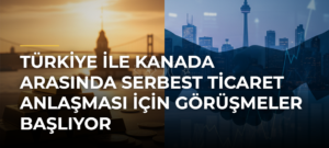 Türkiye ile Kanada arasında Serbest Ticaret Anlaşması için görüşmeler başlıyor