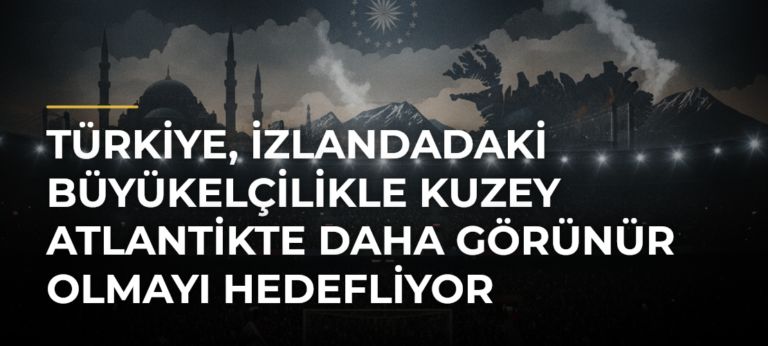 Türkiye, İzlandadaki Büyükelçilikle Kuzey Atlantikte Daha Görünür Olmayı Hedefliyor