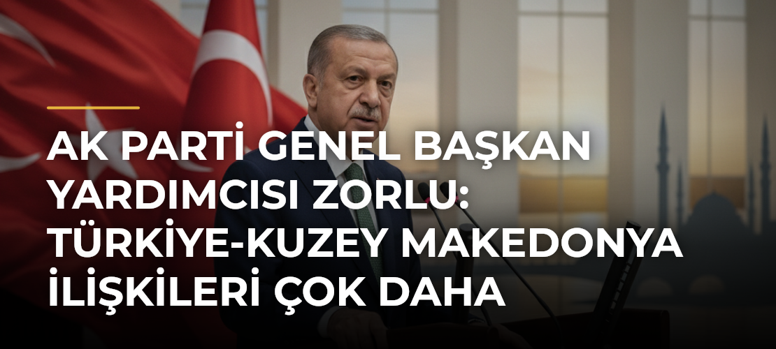 AK Parti Genel Başkan Yardımcısı Zorlu: Türkiye-Kuzey Makedonya ilişkileri çok daha güçlenecek - Mirat Haber