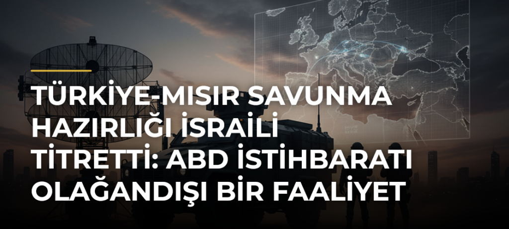 Türkiye-Mısır savunma hazırlığı İsraili titretti: ABD istihbaratı olağandışı bir faaliyet tespit etti
