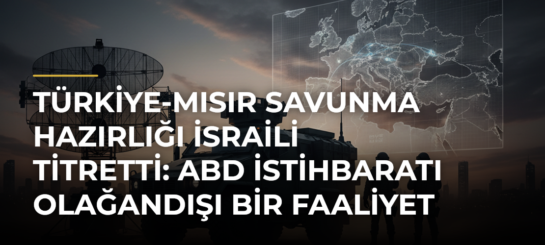 Türkiye-Mısır savunma hazırlığı İsraili titretti: ABD istihbaratı olağandışı bir faaliyet tespit etti