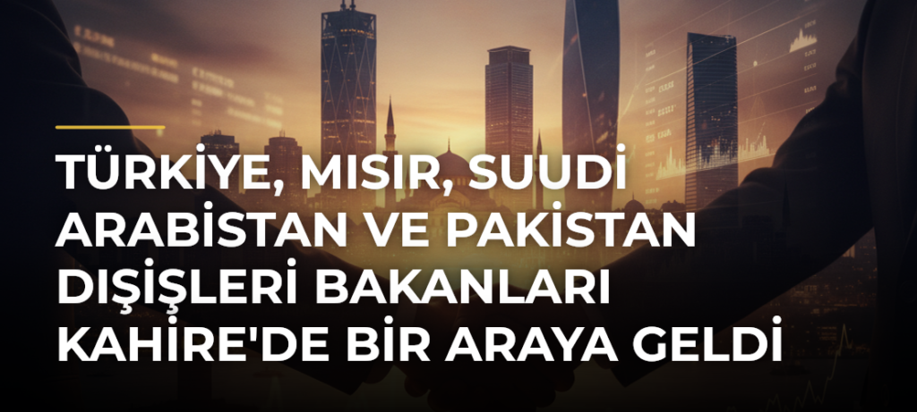 Türkiye, Mısır, Suudi Arabistan ve Pakistan Dışişleri Bakanları Kahire’de Bir Araya Geldi
