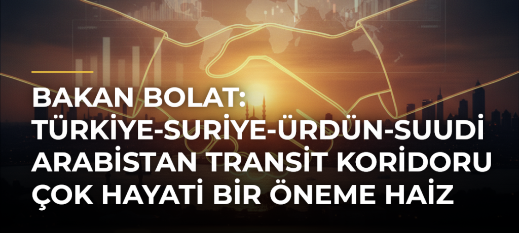 Bakan Bolat: Türkiye-Suriye-Ürdün-Suudi Arabistan transit koridoru çok hayati bir öneme haiz
