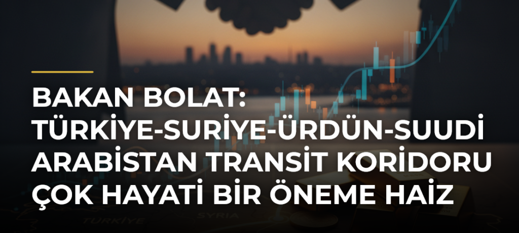Bakan Bolat: Türkiye-Suriye-Ürdün-Suudi Arabistan transit koridoru çok hayati bir öneme haiz