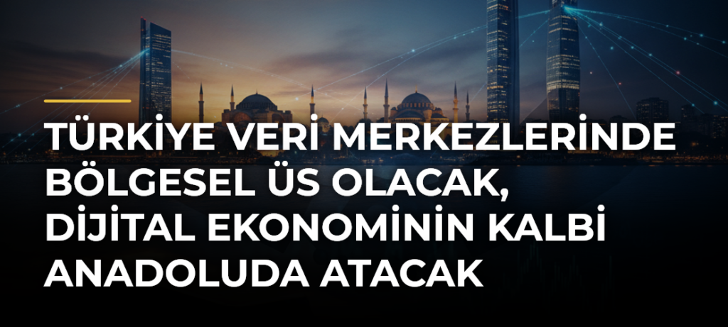 Türkiye veri merkezlerinde bölgesel üs olacak, dijital ekonominin kalbi Anadoluda atacak