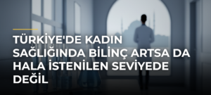 Türkiye’de Kadın Sağlığında Bilinç Artsa da Hala İstenilen Seviyede Değil