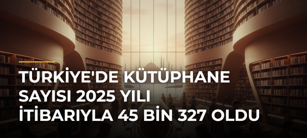 Türkiye’de Kütüphane Sayısı 2025 Yılı İtibarıyla 45 Bin 327 Oldu
