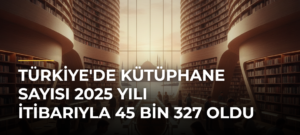 Türkiye’de Kütüphane Sayısı 2025 Yılı İtibarıyla 45 Bin 327 Oldu
