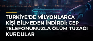 Türkiye’de Milyonlarca Kişi Bilmeden İndirdi: Cep Telefonunuzla Ölüm Tuzağı Kurdular