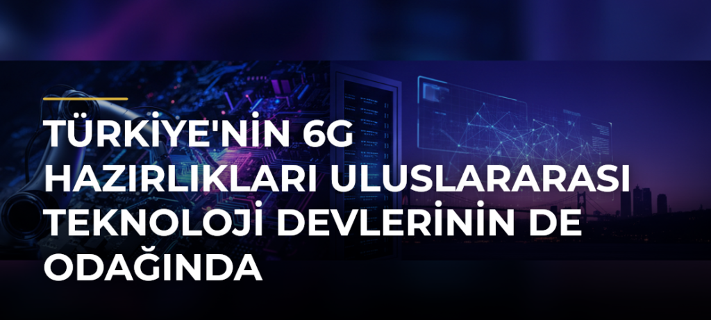Türkiye’nin 6G Hazırlıkları Uluslararası Teknoloji Devlerinin de Odağında
