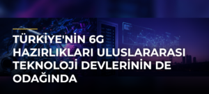 Türkiye’nin 6G Hazırlıkları Uluslararası Teknoloji Devlerinin de Odağında