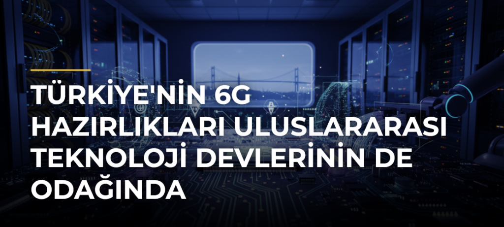 Türkiye’nin 6G Hazırlıkları Uluslararası Teknoloji Devlerinin de Odağında