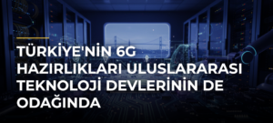 Türkiye’nin 6G Hazırlıkları Uluslararası Teknoloji Devlerinin de Odağında