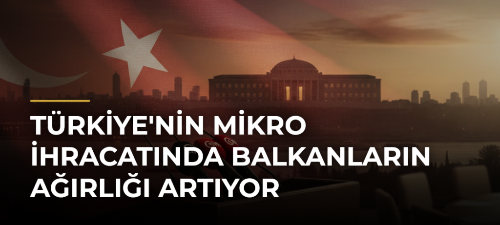 Türkiye’nin mikro ihracatında Balkanların ağırlığı artıyor