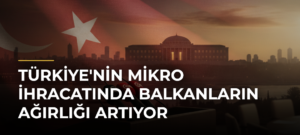 Türkiye’nin mikro ihracatında Balkanların ağırlığı artıyor