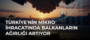 Türkiye’nin Mikro İhracatında Balkanların Ağırlığı Artıyor