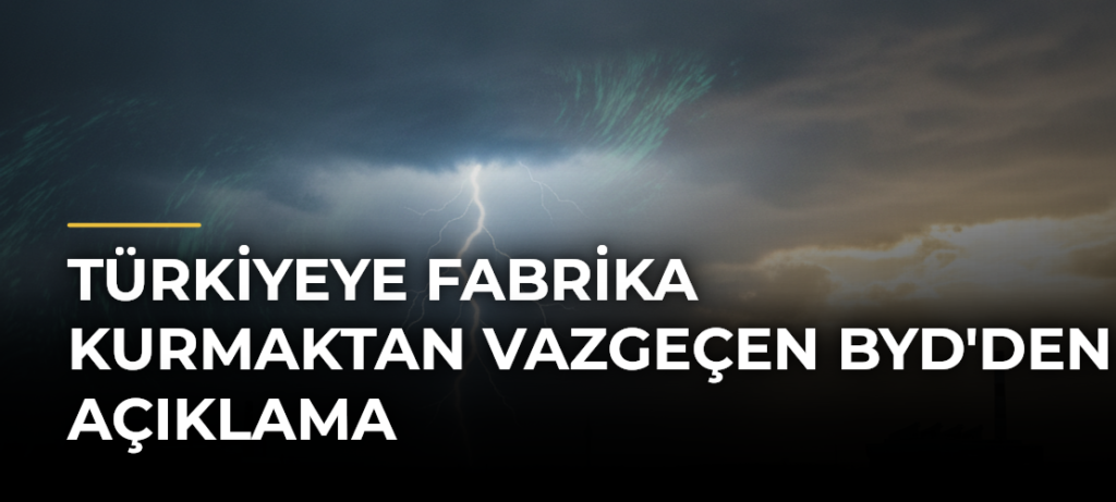 Türkiyeye fabrika kurmaktan vazgeçen BYD’den açıklama