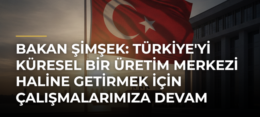 Bakan Şimşek: Türkiye’yi Küresel Bir Üretim Merkezi Haline Getirmek İçin Çalışmalarımıza Devam Ediyoruz